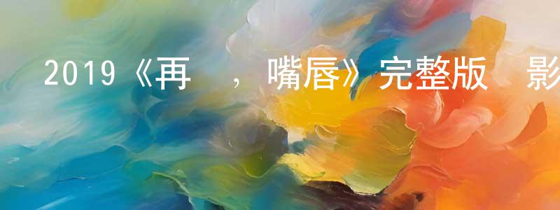 陳宗浩發布2019《再見，嘴唇》完整版電影/在線觀看/百度云-美劇天堂